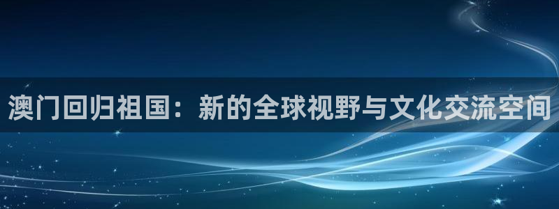 永盈welcome集团官网：澳门回归祖国：新的全球视野与文化交流空间