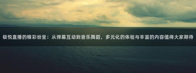 永盈welcomef平台注册：极悦直播的精彩纷呈：从弹幕互动到音乐舞蹈，多元化的