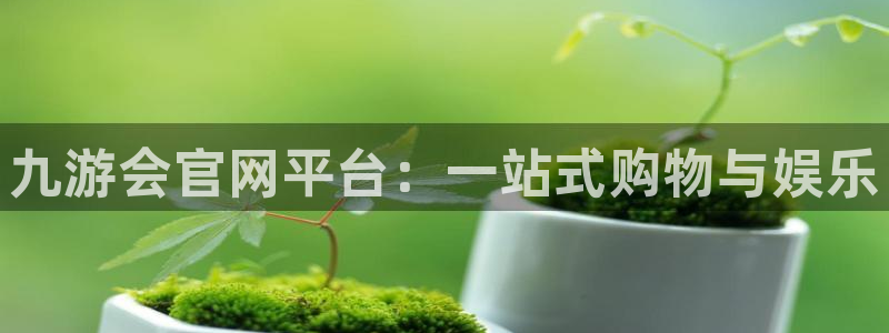 永盈welcome体育在线注册：九游会官网平台：一站式购物与娱乐