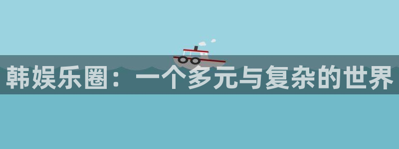 永盈welcome体育论坛：韩娱乐圈：一个多元与复杂的世界