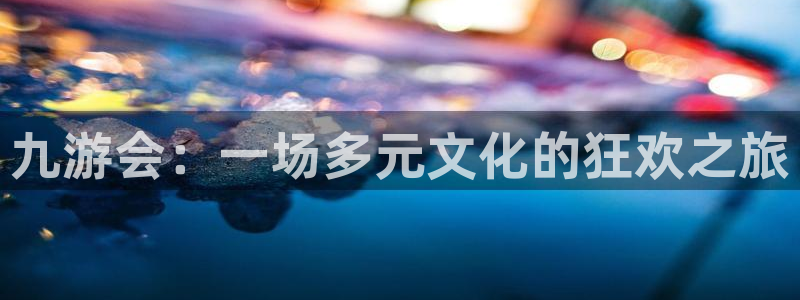 永盈welcome零能源集团：九游会：一场多元文化的狂欢之旅