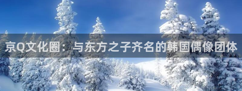 永盈welcome体育论坛：京Q文化圈：与东方之子齐名的韩国偶像团体