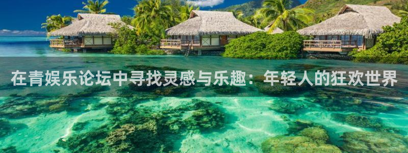 永盈welcome4：在青娱乐论坛中寻找灵感与乐趣：年轻人的狂欢世界