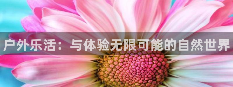 永盈welcome体育平台开号链接：户外乐活：与体验无限可能的自然世界