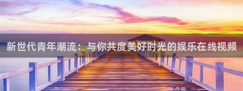 永盈welcome凯捷注册：新世代青年潮流：与你共度美好时光的娱乐在线视频