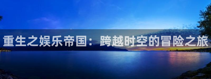 永盈welcome体育1招商：重生之娱乐帝国：跨越时空的冒险之旅