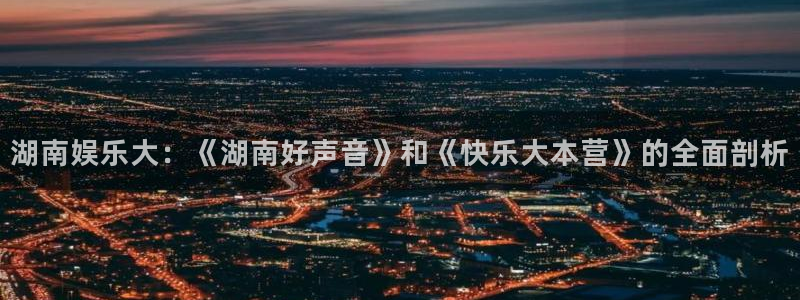 永盈welcome体育3在线注册：湖南娱乐大：《湖南好声音》和《快乐大本营》的全