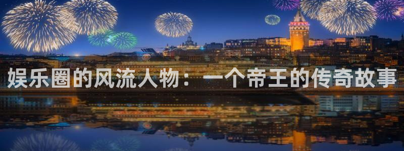永盈welcome2登录：娱乐圈的风流人物：一个帝王的传奇故事