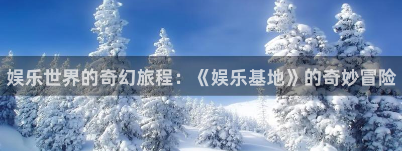 永盈welcome登录：娱乐世界的奇幻旅程：《娱乐基地》的奇妙冒险