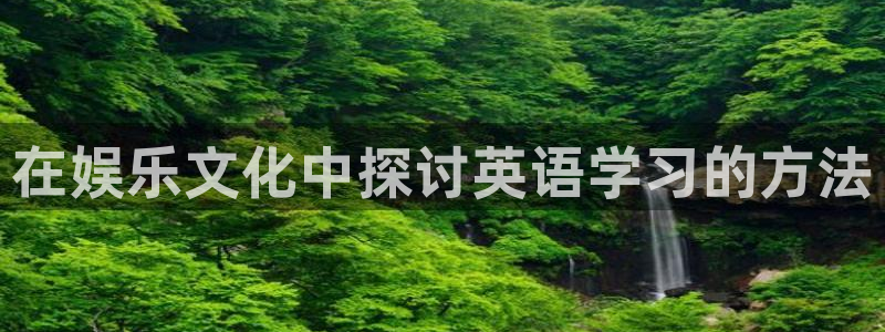 永盈welcome4注册：在娱乐文化中探讨英语学习的方法