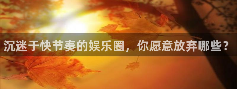 永盈welcome体育eon：沉迷于快节奏的娱乐圈，你愿意放弃哪些？