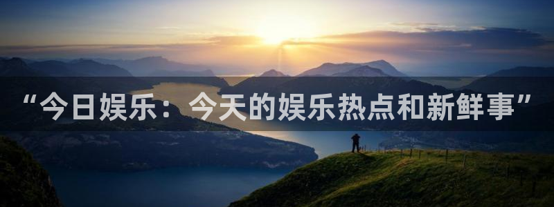 永盈welcome体育娱乐注册链接：“今日娱乐：今天的娱乐热点和新鲜事”
