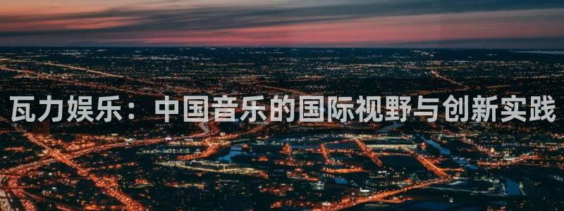 永盈welcome官网：瓦力娱乐：中国音乐的国际视野与创新实践