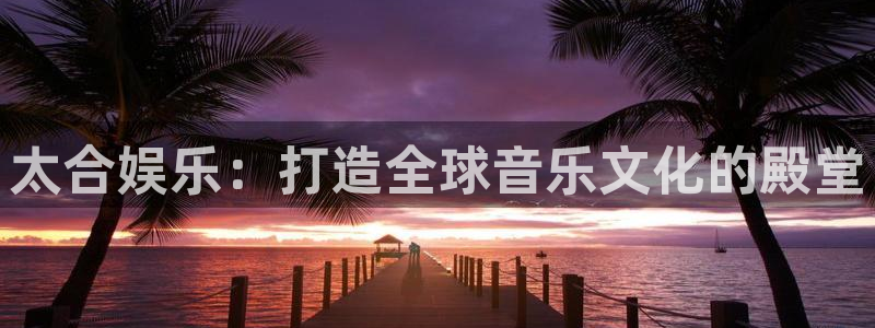 永盈welcome登录界面入口：太合娱乐：打造全球音乐文化的殿堂