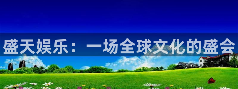 永盈welcome2体育登录入口：盛天娱乐：一场全球文化的盛会