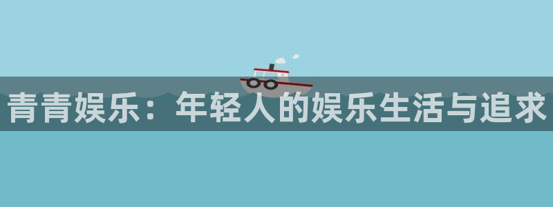 永盈welcome体育注册代理：青青娱乐：年轻人的娱乐生活与追求
