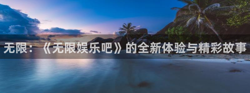 永盈welcomevk：无限：《无限娱乐吧》的全新体验与精彩故事