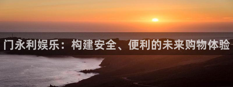 永盈welcome凯捷平台注册链接：门永利娱乐：构建安全、便利的未来购物体验