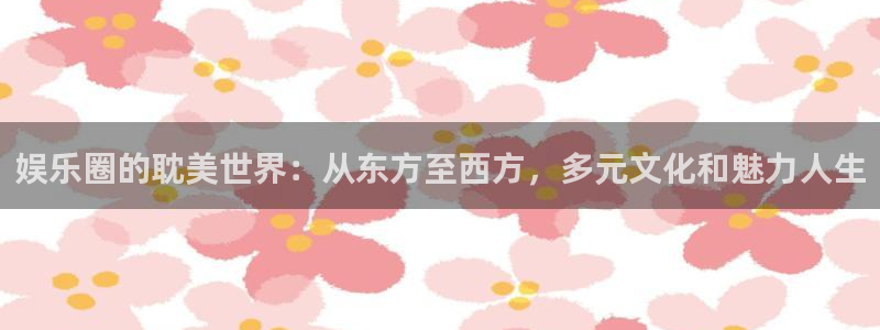 永盈welcome包怎么样：娱乐圈的耽美世界：从东方至西方，多元文化和魅力人生